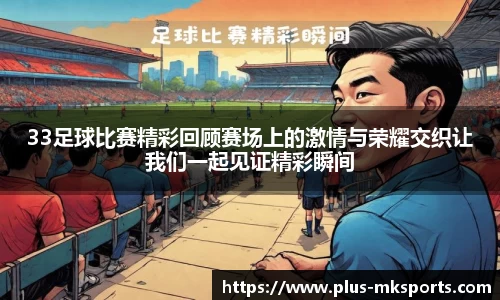 33足球比赛精彩回顾赛场上的激情与荣耀交织让我们一起见证精彩瞬间