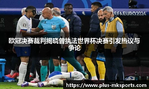 欧冠决赛裁判揭晓曾执法世界杯决赛引发热议与争论