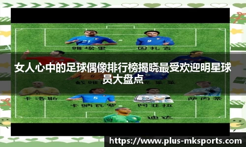 女人心中的足球偶像排行榜揭晓最受欢迎明星球员大盘点